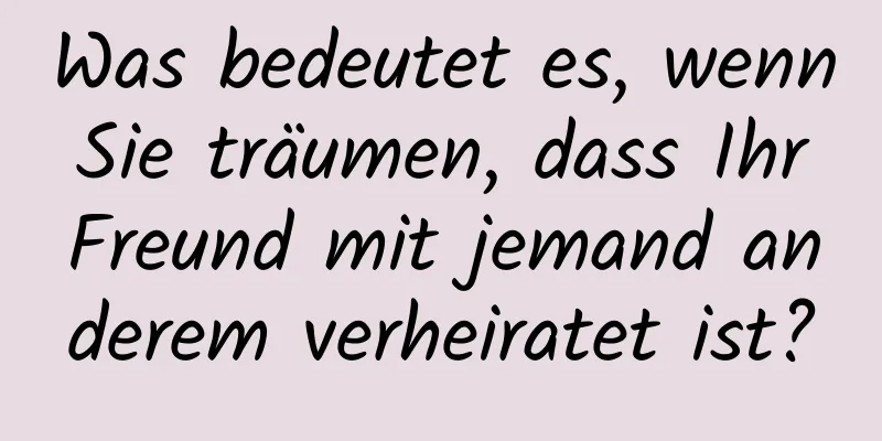 Was bedeutet es, wenn Sie träumen, dass Ihr Freund mit jemand anderem verheiratet ist?