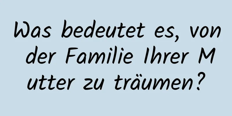 Was bedeutet es, von der Familie Ihrer Mutter zu träumen?