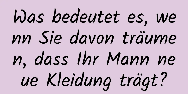 Was bedeutet es, wenn Sie davon träumen, dass Ihr Mann neue Kleidung trägt?