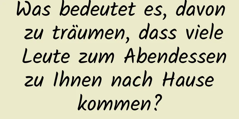 Was bedeutet es, davon zu träumen, dass viele Leute zum Abendessen zu Ihnen nach Hause kommen?