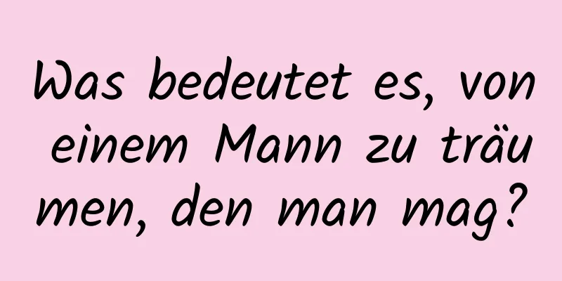 Was bedeutet es, von einem Mann zu träumen, den man mag?