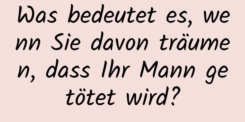 Was bedeutet es, wenn Sie davon träumen, dass Ihr Mann getötet wird?