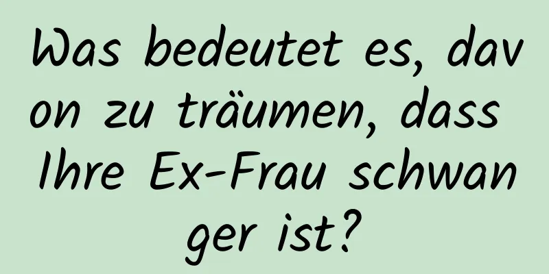 Was bedeutet es, davon zu träumen, dass Ihre Ex-Frau schwanger ist?