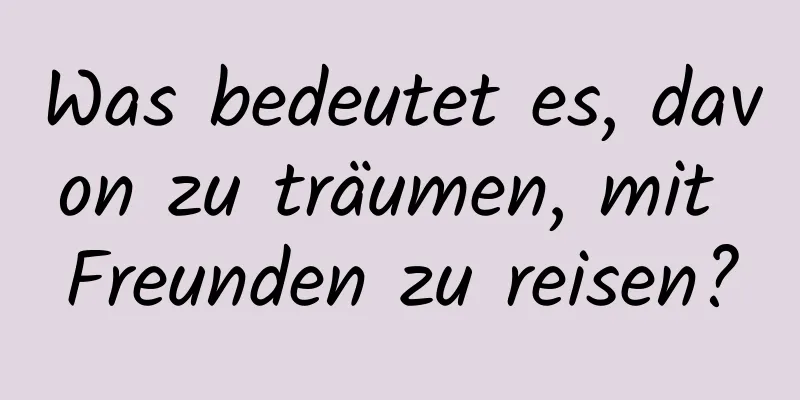 Was bedeutet es, davon zu träumen, mit Freunden zu reisen?