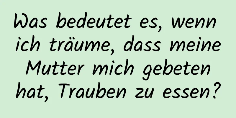 Was bedeutet es, wenn ich träume, dass meine Mutter mich gebeten hat, Trauben zu essen?