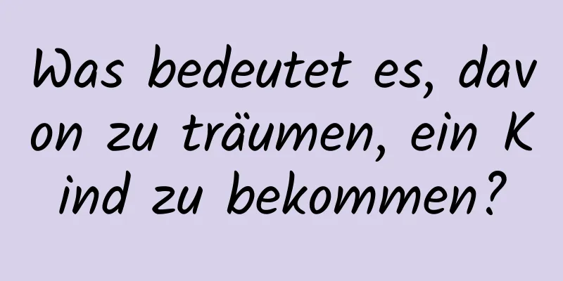 Was bedeutet es, davon zu träumen, ein Kind zu bekommen?