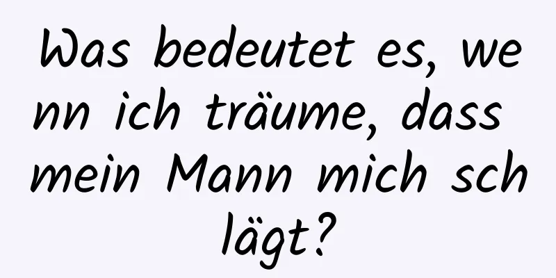 Was bedeutet es, wenn ich träume, dass mein Mann mich schlägt?