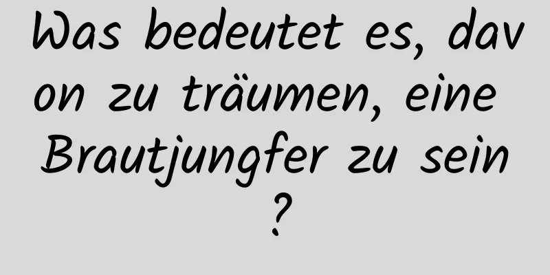 Was bedeutet es, davon zu träumen, eine Brautjungfer zu sein?