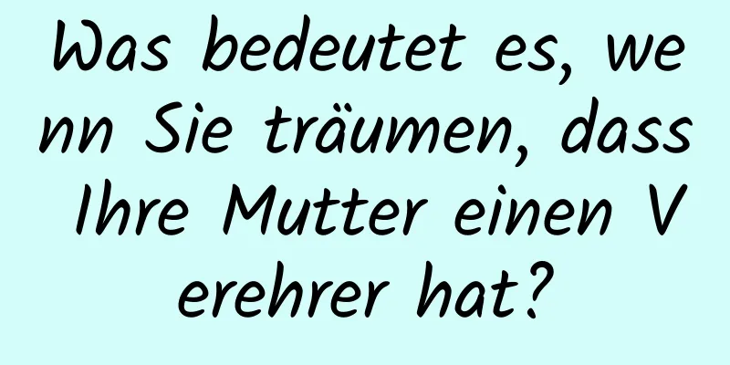 Was bedeutet es, wenn Sie träumen, dass Ihre Mutter einen Verehrer hat?