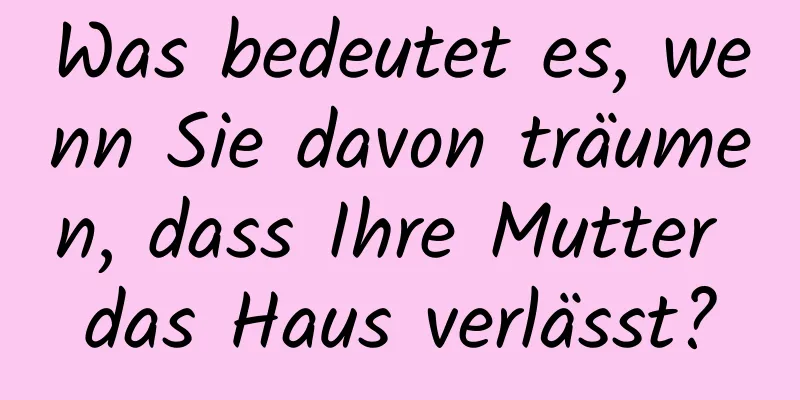 Was bedeutet es, wenn Sie davon träumen, dass Ihre Mutter das Haus verlässt?