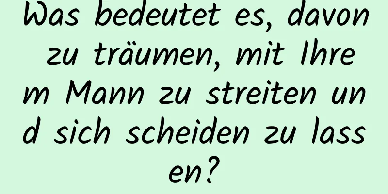 Was bedeutet es, davon zu träumen, mit Ihrem Mann zu streiten und sich scheiden zu lassen?