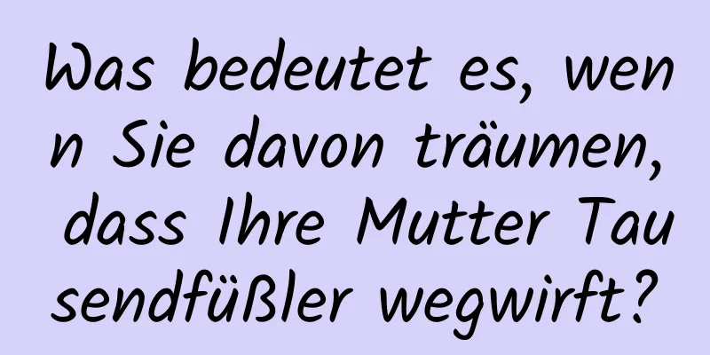 Was bedeutet es, wenn Sie davon träumen, dass Ihre Mutter Tausendfüßler wegwirft?