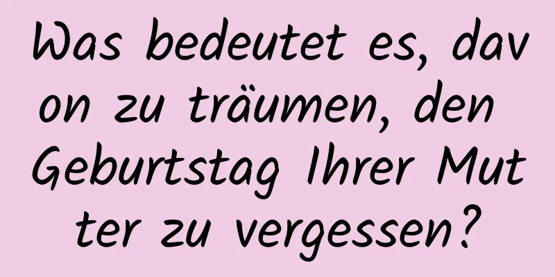 Was bedeutet es, davon zu träumen, den Geburtstag Ihrer Mutter zu vergessen?