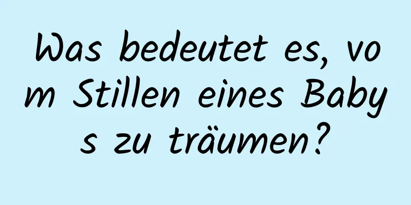 Was bedeutet es, vom Stillen eines Babys zu träumen?