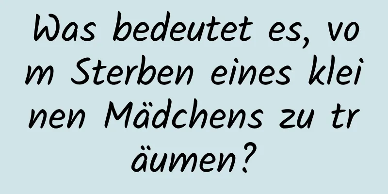 Was bedeutet es, vom Sterben eines kleinen Mädchens zu träumen?