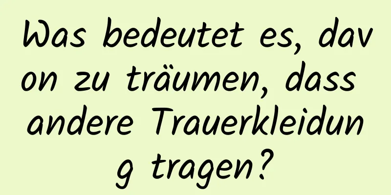 Was bedeutet es, davon zu träumen, dass andere Trauerkleidung tragen?