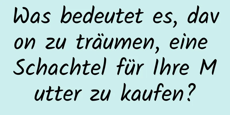 Was bedeutet es, davon zu träumen, eine Schachtel für Ihre Mutter zu kaufen?