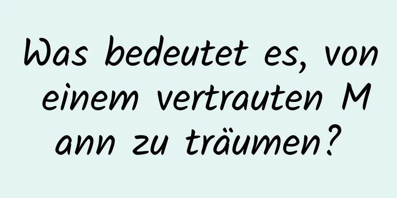 Was bedeutet es, von einem vertrauten Mann zu träumen?