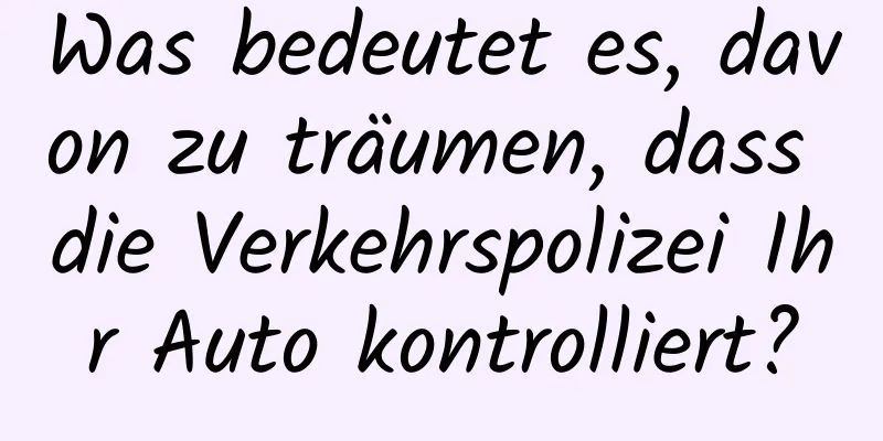 Was bedeutet es, davon zu träumen, dass die Verkehrspolizei Ihr Auto kontrolliert?