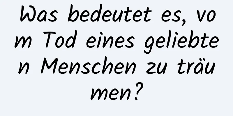 Was bedeutet es, vom Tod eines geliebten Menschen zu träumen?