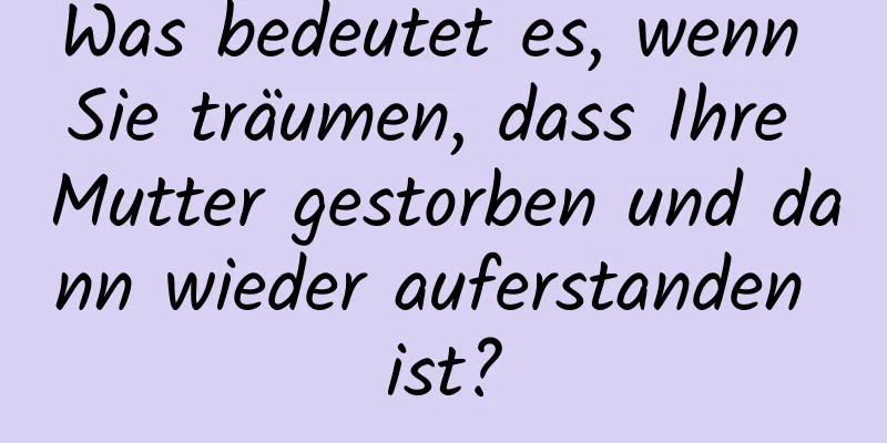 Was bedeutet es, wenn Sie träumen, dass Ihre Mutter gestorben und dann wieder auferstanden ist?