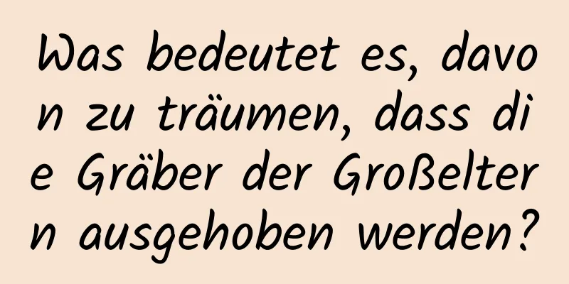 Was bedeutet es, davon zu träumen, dass die Gräber der Großeltern ausgehoben werden?