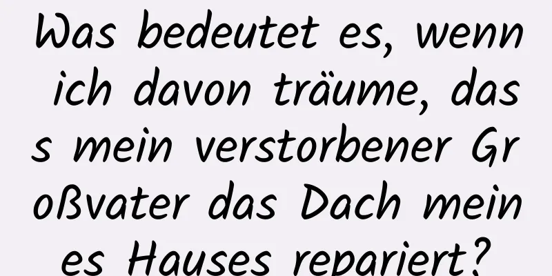 Was bedeutet es, wenn ich davon träume, dass mein verstorbener Großvater das Dach meines Hauses repariert?