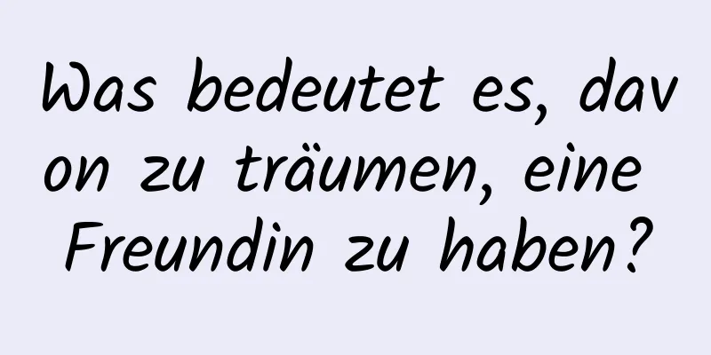 Was bedeutet es, davon zu träumen, eine Freundin zu haben?