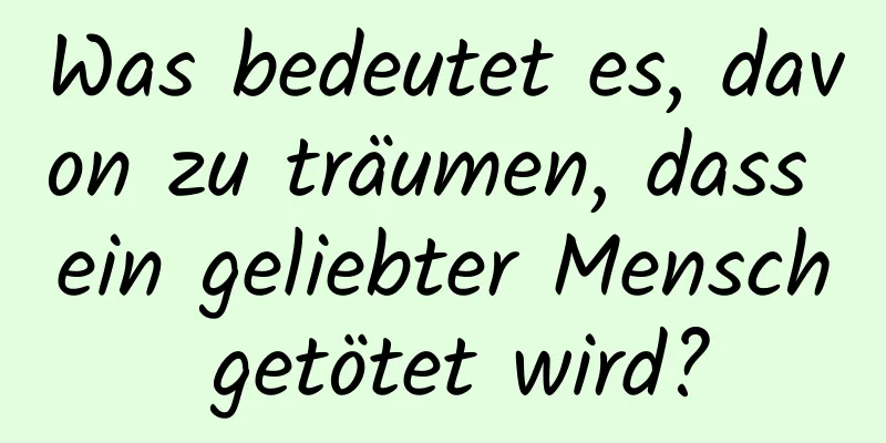 Was bedeutet es, davon zu träumen, dass ein geliebter Mensch getötet wird?