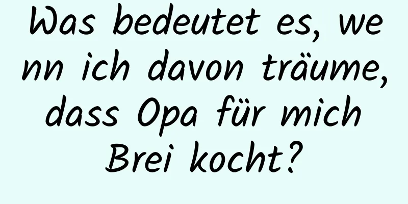 Was bedeutet es, wenn ich davon träume, dass Opa für mich Brei kocht?