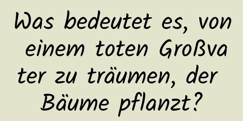 Was bedeutet es, von einem toten Großvater zu träumen, der Bäume pflanzt?