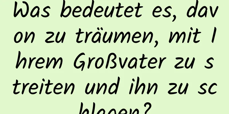 Was bedeutet es, davon zu träumen, mit Ihrem Großvater zu streiten und ihn zu schlagen?