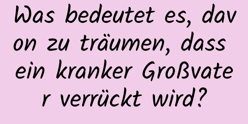 Was bedeutet es, davon zu träumen, dass ein kranker Großvater verrückt wird?