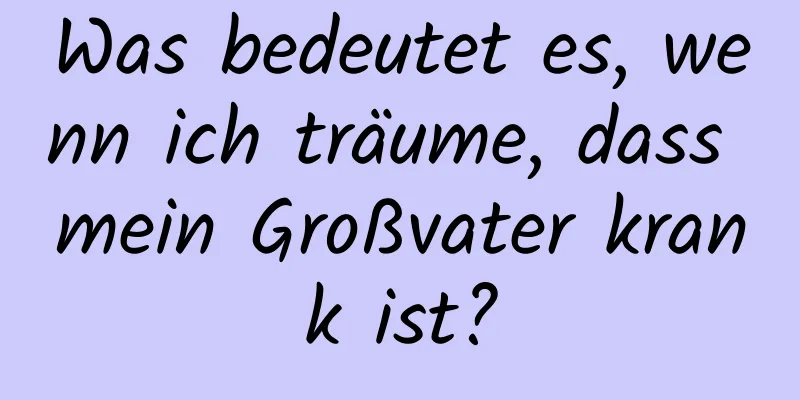 Was bedeutet es, wenn ich träume, dass mein Großvater krank ist?