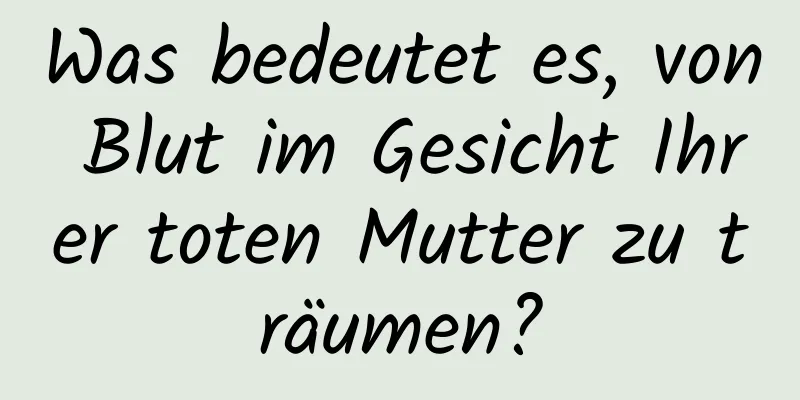 Was bedeutet es, von Blut im Gesicht Ihrer toten Mutter zu träumen?