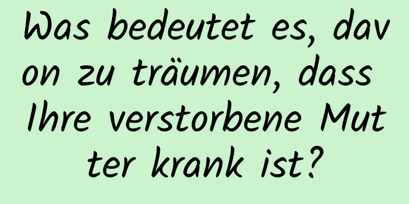 Was bedeutet es, davon zu träumen, dass Ihre verstorbene Mutter krank ist?