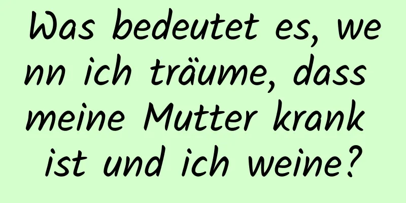 Was bedeutet es, wenn ich träume, dass meine Mutter krank ist und ich weine?