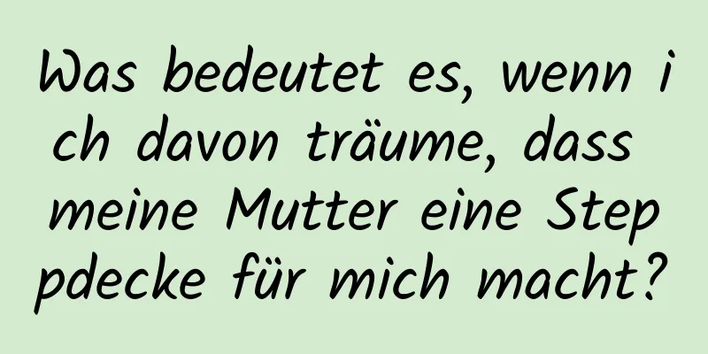 Was bedeutet es, wenn ich davon träume, dass meine Mutter eine Steppdecke für mich macht?