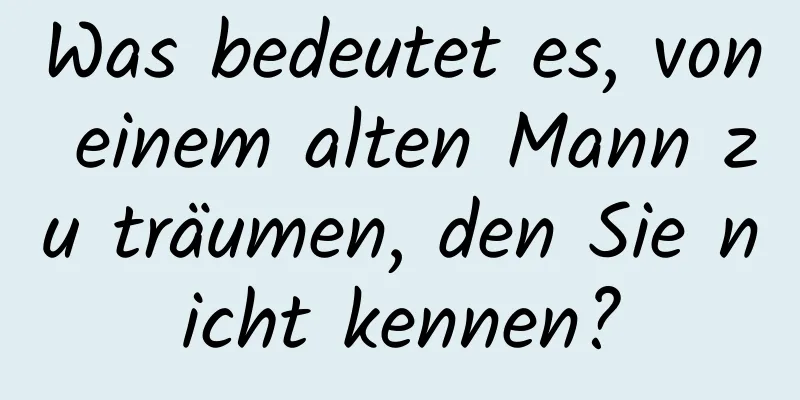 Was bedeutet es, von einem alten Mann zu träumen, den Sie nicht kennen?