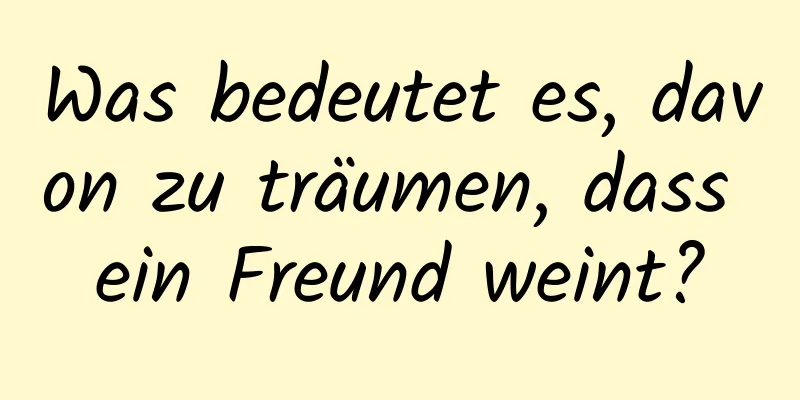 Was bedeutet es, davon zu träumen, dass ein Freund weint?