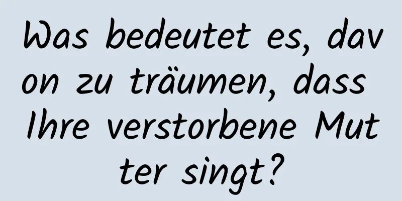 Was bedeutet es, davon zu träumen, dass Ihre verstorbene Mutter singt?