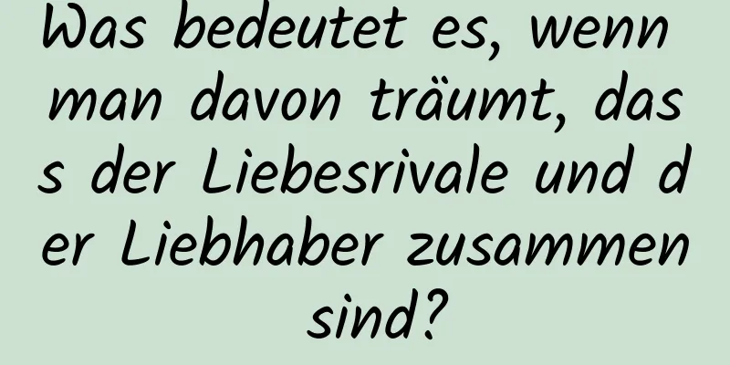 Was bedeutet es, wenn man davon träumt, dass der Liebesrivale und der Liebhaber zusammen sind?