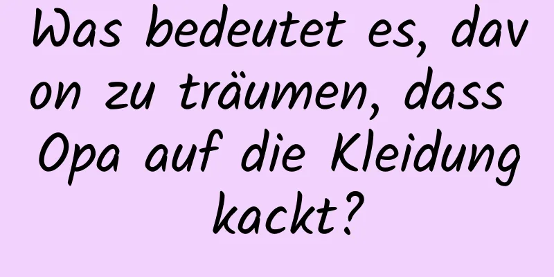 Was bedeutet es, davon zu träumen, dass Opa auf die Kleidung kackt?