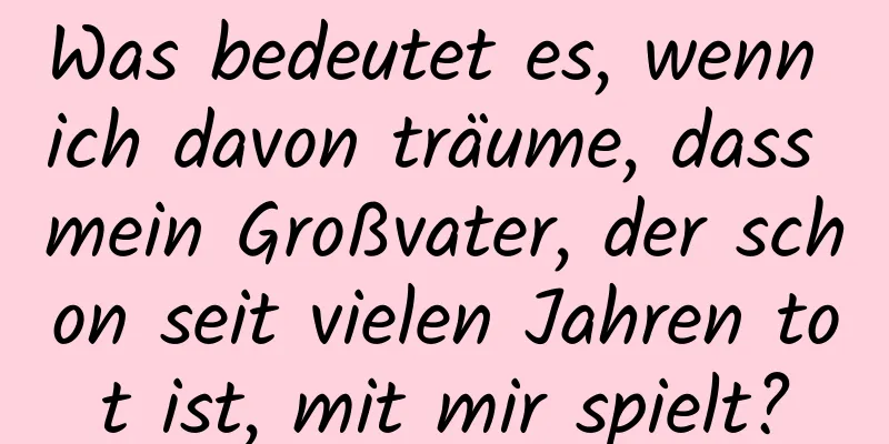 Was bedeutet es, wenn ich davon träume, dass mein Großvater, der schon seit vielen Jahren tot ist, mit mir spielt?