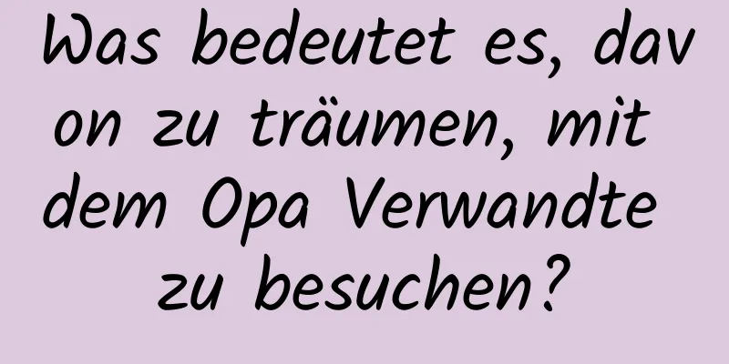 Was bedeutet es, davon zu träumen, mit dem Opa Verwandte zu besuchen?