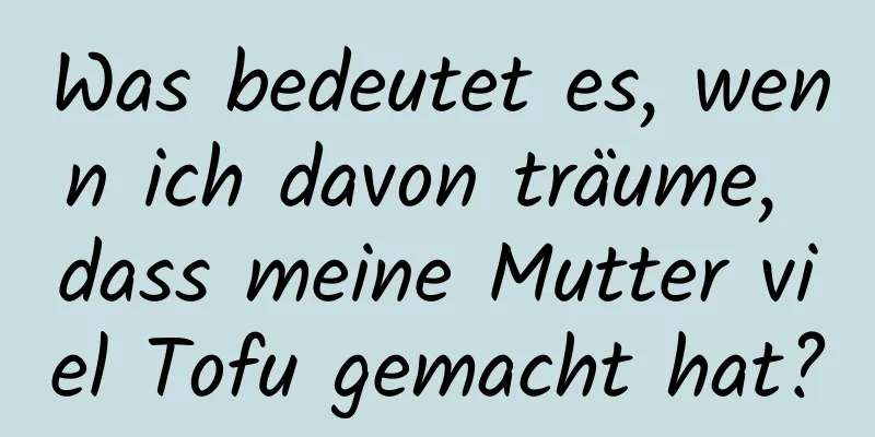 Was bedeutet es, wenn ich davon träume, dass meine Mutter viel Tofu gemacht hat?