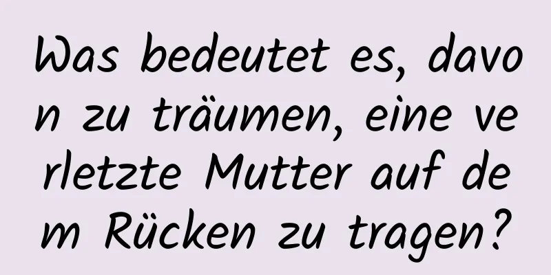 Was bedeutet es, davon zu träumen, eine verletzte Mutter auf dem Rücken zu tragen?