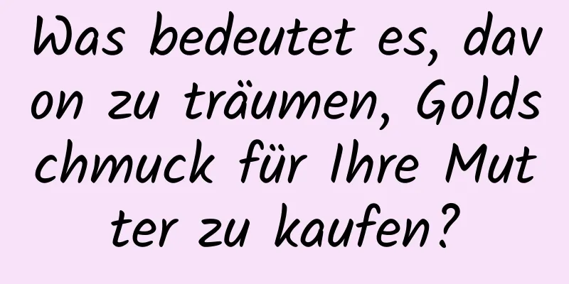 Was bedeutet es, davon zu träumen, Goldschmuck für Ihre Mutter zu kaufen?