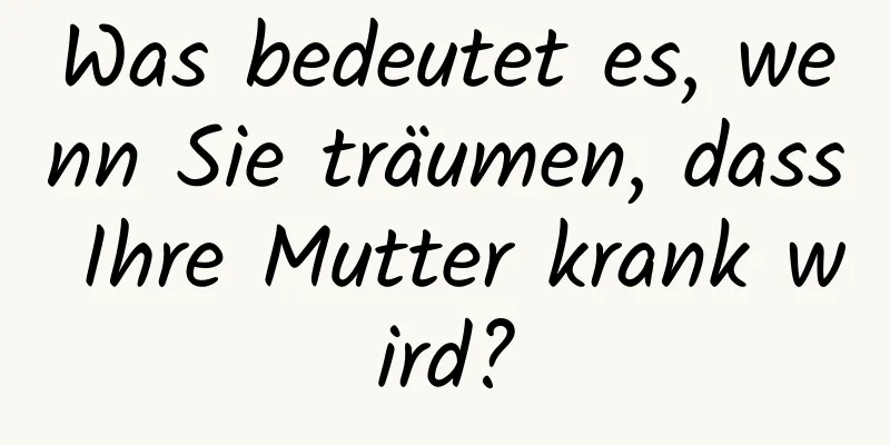 Was bedeutet es, wenn Sie träumen, dass Ihre Mutter krank wird?