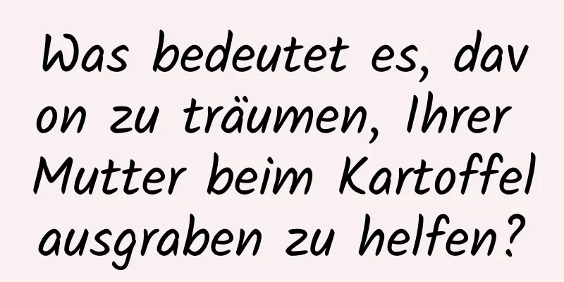 Was bedeutet es, davon zu träumen, Ihrer Mutter beim Kartoffelausgraben zu helfen?